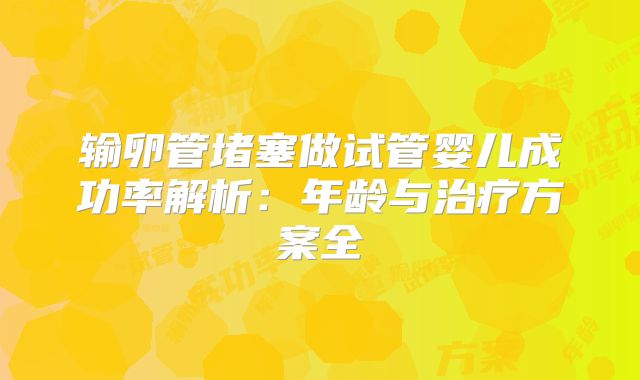 输卵管堵塞做试管婴儿成功率解析：年龄与治疗方案全