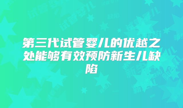 第三代试管婴儿的优越之处能够有效预防新生儿缺陷