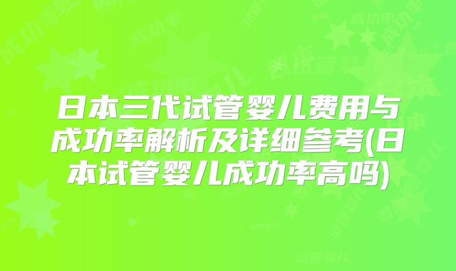 日本三代试管婴儿费用与成功率解析及详细参考(日本试管婴儿成功率高吗)