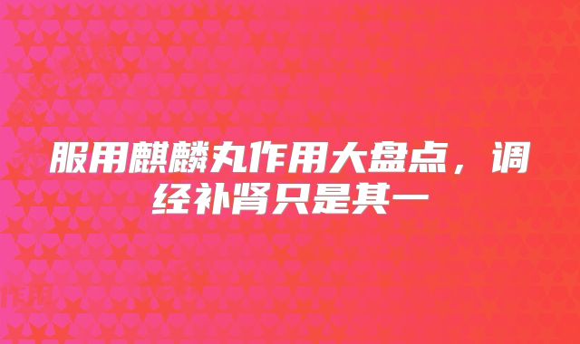 服用麒麟丸作用大盘点,调经补肾只是其一