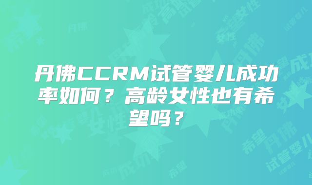 丹佛CCRM试管婴儿成功率如何？高龄女性也有希望吗？