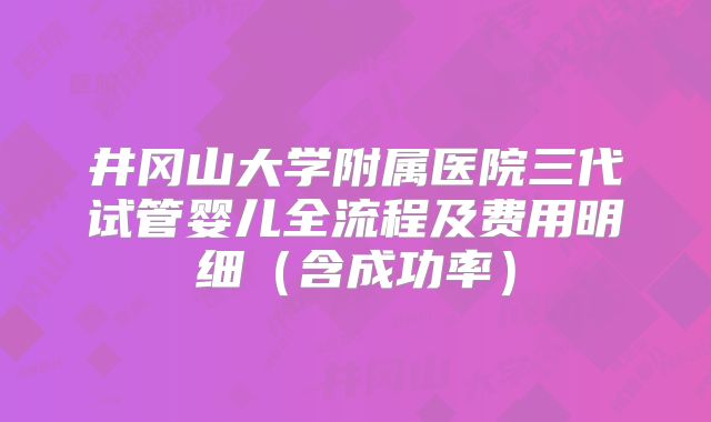 井冈山大学附属医院三代试管婴儿全流程及费用明细（含成功率）