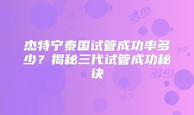 杰特宁泰国试管成功率多少？揭秘三代试管成功秘诀