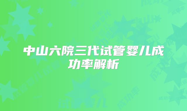 中山六院三代试管婴儿成功率解析