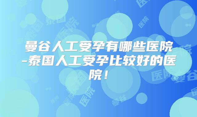 曼谷人工受孕有哪些医院-泰国人工受孕比较好的医院！