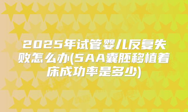 2025年试管婴儿反复失败怎么办(5AA囊胚移植着床成功率是多少)