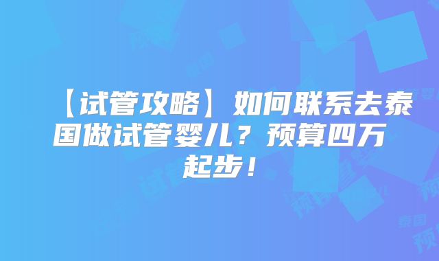 【试管攻略】如何联系去泰国做试管婴儿?预算四万起步!