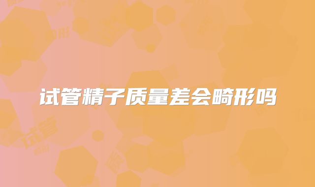 试管精子质量差会畸形吗