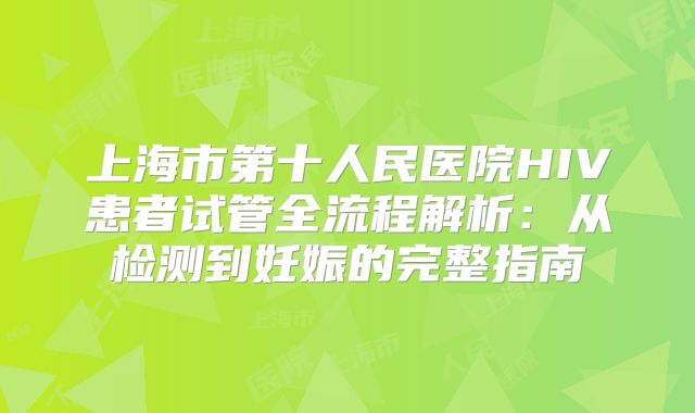 上海市第十人民医院HIV患者试管全流程解析:从检测到妊娠的完整指南