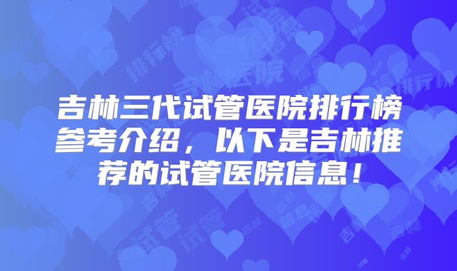 吉林三代试管医院排行榜参考介绍，以下是吉林推荐的试管医院信息！