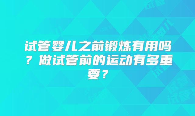 试管婴儿之前锻炼有用吗？做试管前的运动有多重要？