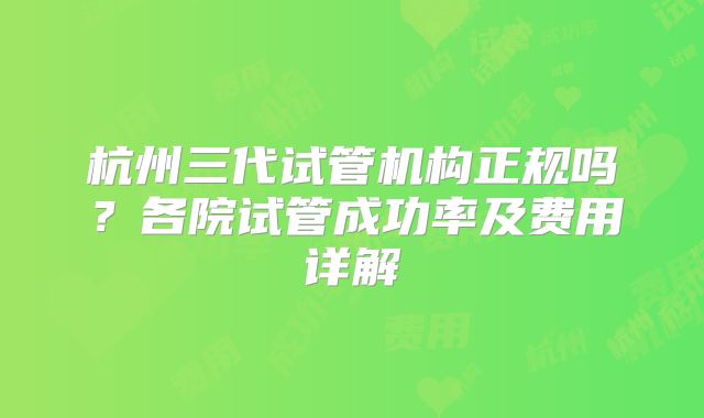 杭州三代试管机构正规吗？各院试管成功率及费用详解