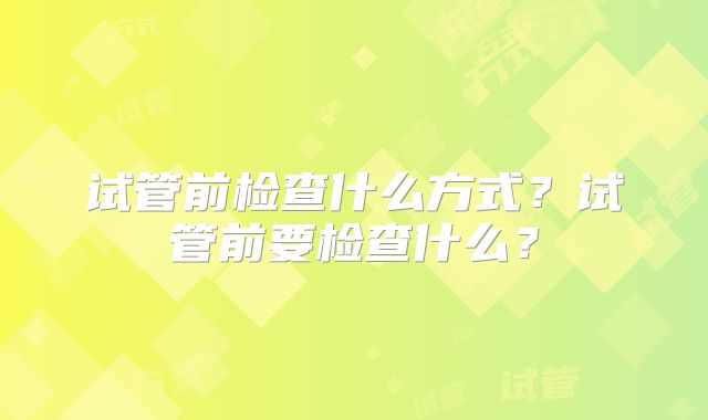 试管前检查什么方式?试管前要检查什么?