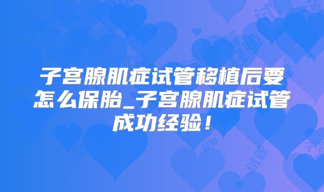 子宫腺肌症试管移植后要怎么保胎_子宫腺肌症试管成功经验！