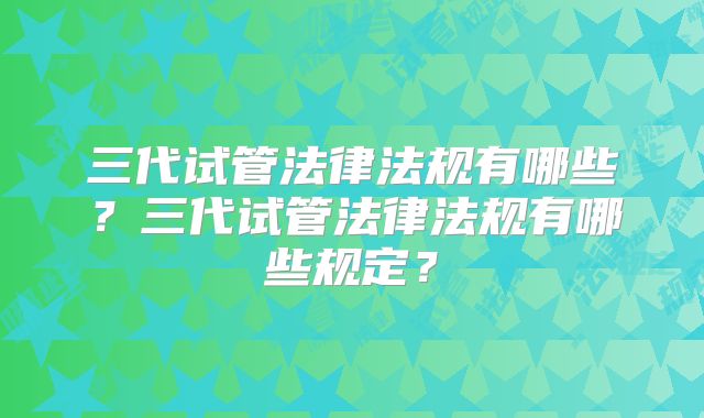 三代试管法律法规有哪些？三代试管法律法规有哪些规定？