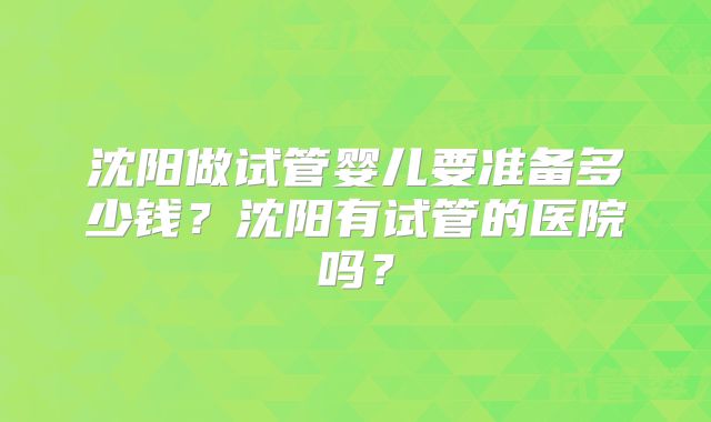 沈阳做试管婴儿要准备多少钱?沈阳有试管的医院吗?