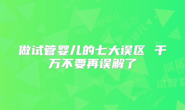 做试管婴儿的七大误区 千万不要再误解了