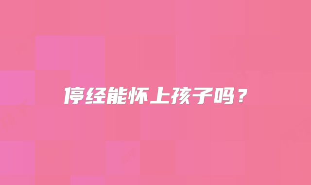 停经能怀上孩子吗？