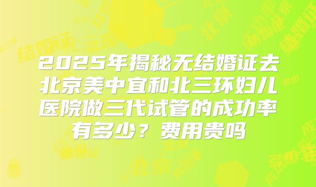 2025年揭秘无结婚证去北京美中宜和北三环妇儿医院做三代试管的成功率有多少？费用贵吗