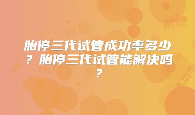 胎停三代试管成功率多少？胎停三代试管能解决吗？