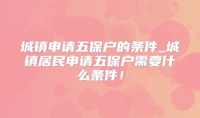 城镇申请五保户的条件_城镇居民申请五保户需要什么条件！
