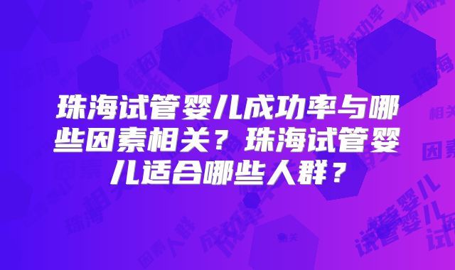 珠海试管婴儿成功率与哪些因素相关？珠海试管婴儿适合哪些人群？