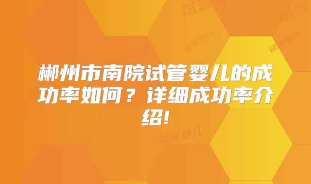 郴州市南院试管婴儿的成功率如何?详细成功率介绍!