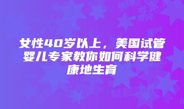 女性40岁以上,美国试管婴儿专家教你如何科学健康地生育