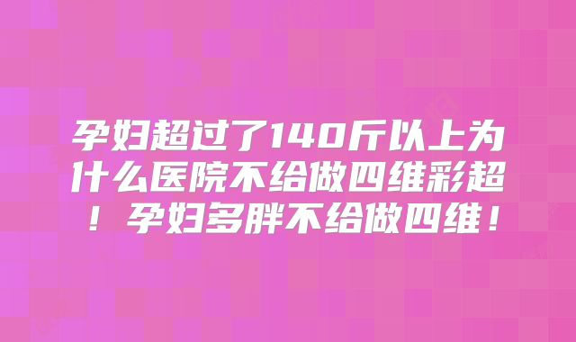 孕妇超过了140斤以上为什么医院不给做四维彩超!孕妇多胖不给做四维!