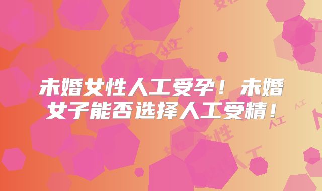 未婚女性人工受孕!未婚女子能否选择人工受精!