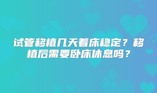试管移植几天着床稳定？移植后需要卧床休息吗？