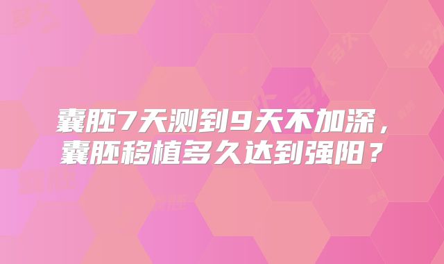 囊胚7天测到9天不加深，囊胚移植多久达到强阳？