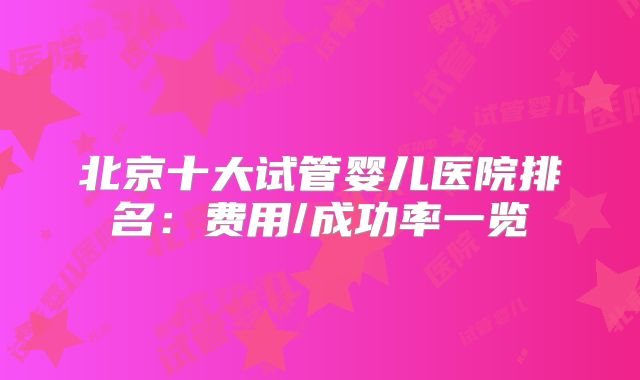 北京十大试管婴儿医院排名:费用/成功率一览