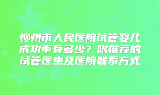 柳州市人民医院试管婴儿成功率有多少？附推荐的试管医生及医院联系方式
