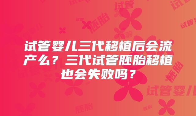 试管婴儿三代移植后会流产么?三代试管胚胎移植也会失败吗?