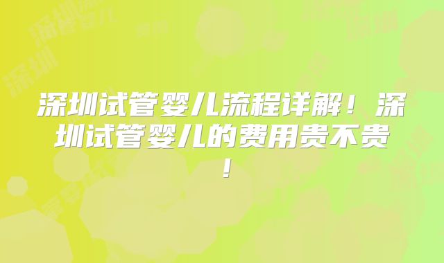 深圳试管婴儿流程详解!深圳试管婴儿的费用贵不贵!