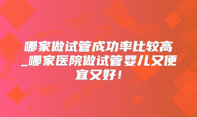 哪家做试管成功率比较高_哪家医院做试管婴儿又便宜又好！