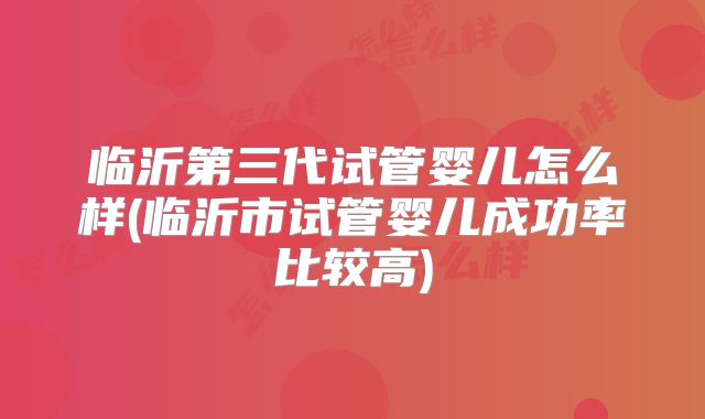 临沂第三代试管婴儿怎么样(临沂市试管婴儿成功率比较高)