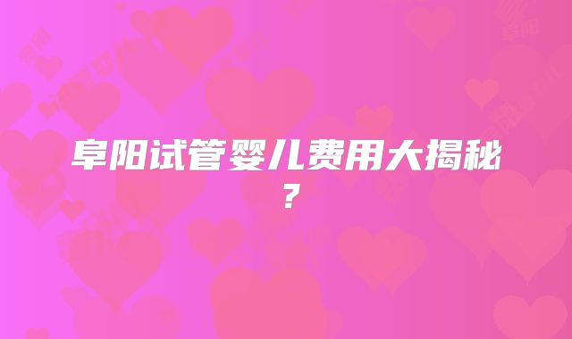 阜阳试管婴儿费用大揭秘？