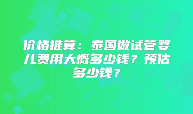 价格推算：泰国做试管婴儿费用大概多少钱？预估多少钱？