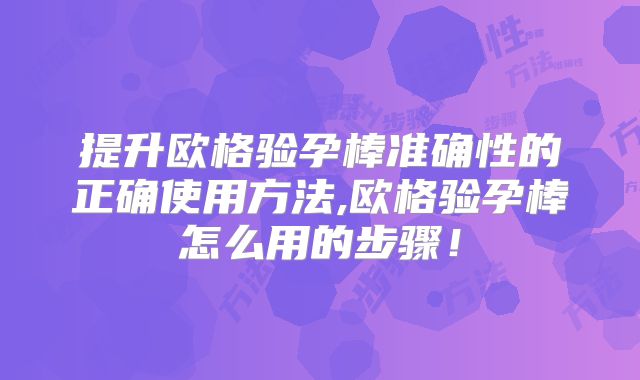 提升欧格验孕棒准确性的正确使用方法,欧格验孕棒怎么用的步骤！