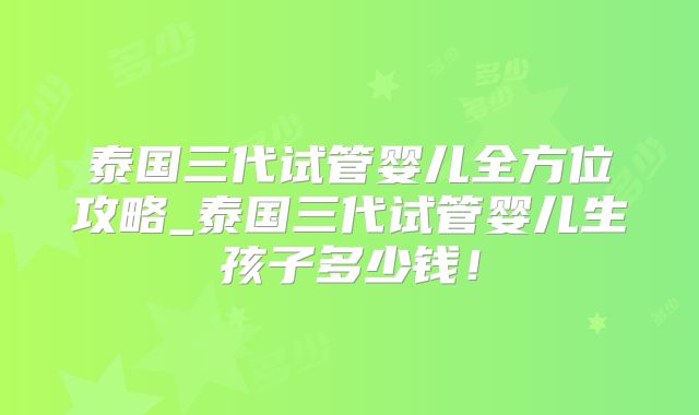 泰国三代试管婴儿全方位攻略_泰国三代试管婴儿生孩子多少钱！