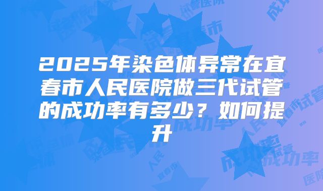 2025年染色体异常在宜春市人民医院做三代试管的成功率有多少？如何提升