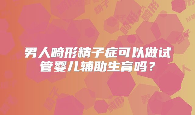 男人畸形精子症可以做试管婴儿辅助生育吗？