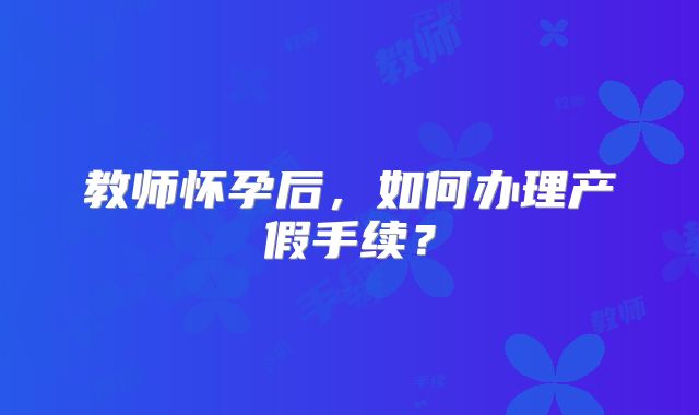 教师怀孕后，如何办理产假手续？