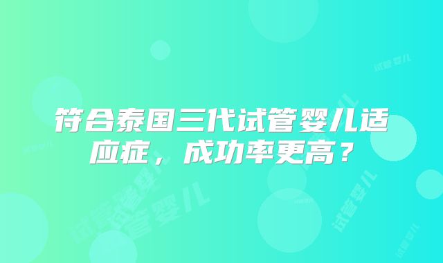 符合泰国三代试管婴儿适应症，成功率更高？