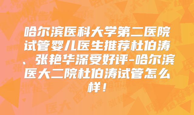 哈尔滨医科大学第二医院试管婴儿医生推荐杜伯涛、张艳华深受好评-哈尔滨医大二院杜伯涛试管怎么样！