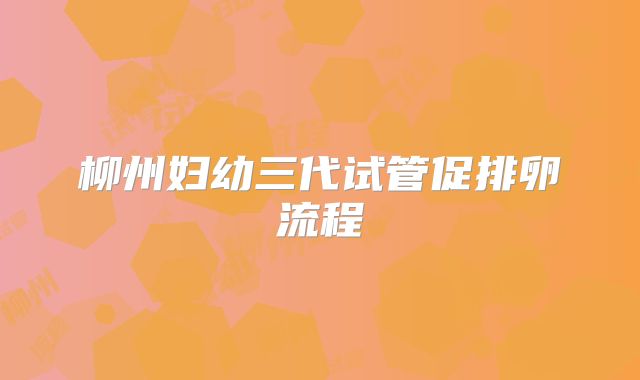 柳州妇幼三代试管促排卵流程