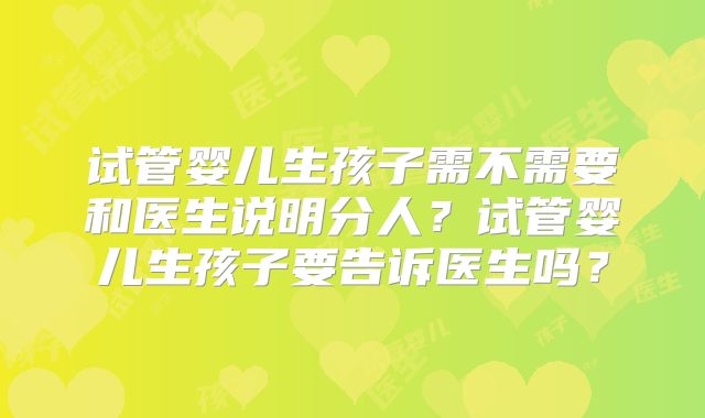 试管婴儿生孩子需不需要和医生说明分人?试管婴儿生孩子要告诉医生吗?