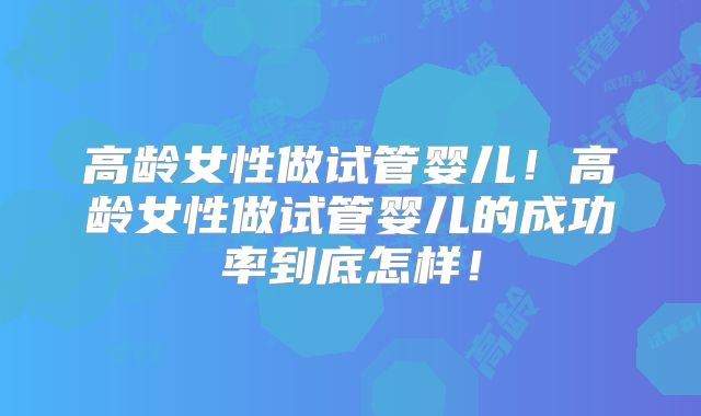 高龄女性做试管婴儿！高龄女性做试管婴儿的成功率到底怎样！